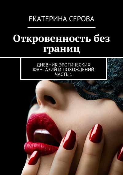 Книга Откровенность без границ. Дневник эротических фантазий и похождений. Часть 1 (Екатерина Серова)